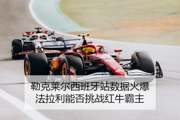 勒克莱尔西班牙站数据火爆 法拉利能否挑战红牛霸主