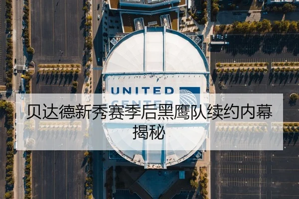 贝达德新秀赛季后黑鹰队续约内幕揭秘