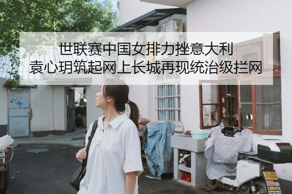 世联赛中国女排力挫意大利 袁心玥筑起网上长城再现统治级拦网