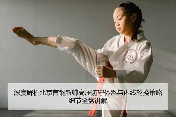 深度解析北京首钢新帅高压防守体系与内线轮换策略细节全盘讲解