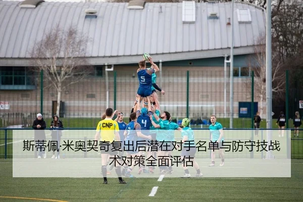 斯蒂佩·米奥契奇复出后潜在对手名单与防守技战术对策全面评估