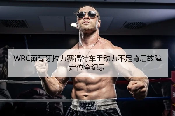 WRC葡萄牙拉力赛福特车手动力不足背后故障定位全纪录